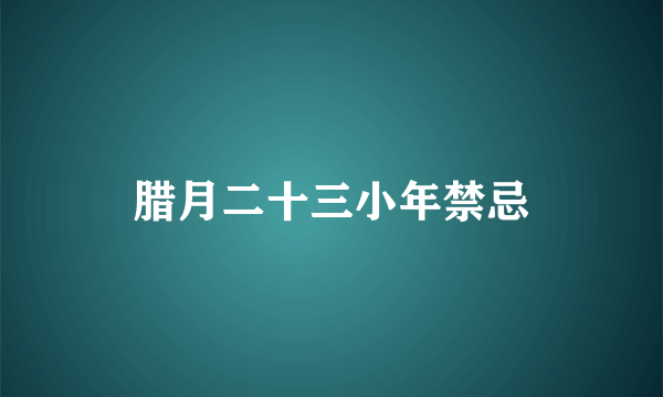 腊月二十三小年禁忌