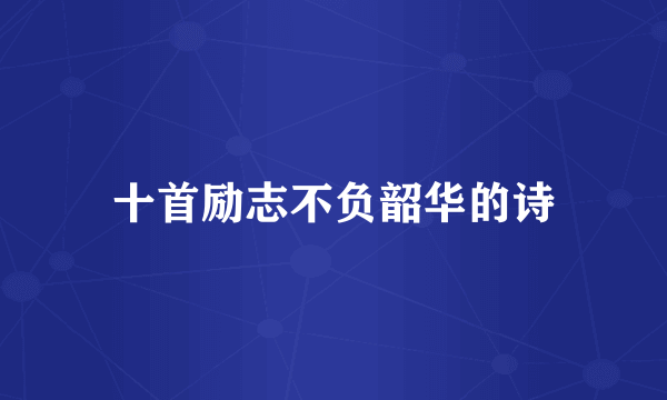 十首励志不负韶华的诗