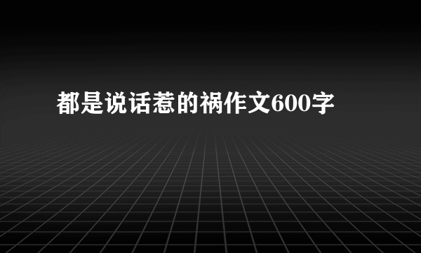 都是说话惹的祸作文600字