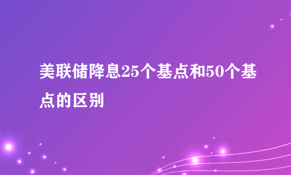 美联储降息25个基点和50个基点的区别