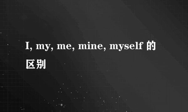 I, my, me, mine, myself 的区别