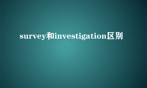 survey和investigation区别