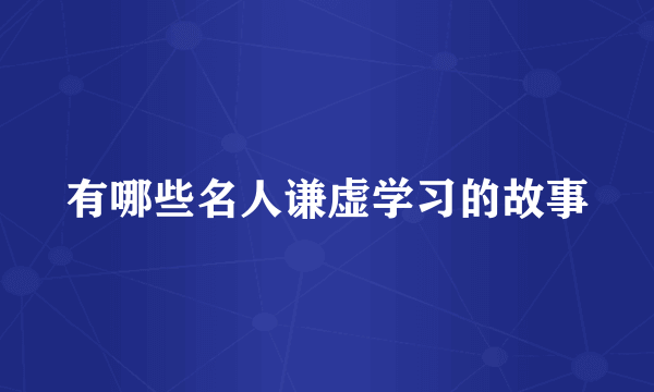 有哪些名人谦虚学习的故事
