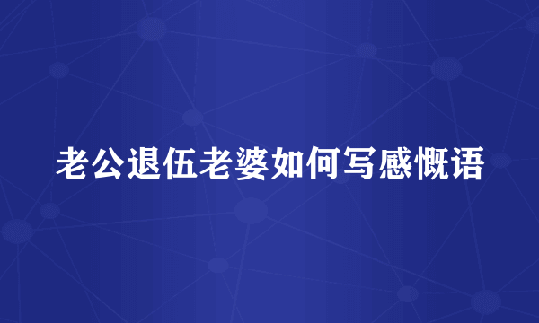 老公退伍老婆如何写感慨语