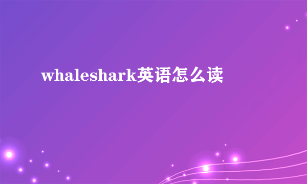 whaleshark英语怎么读