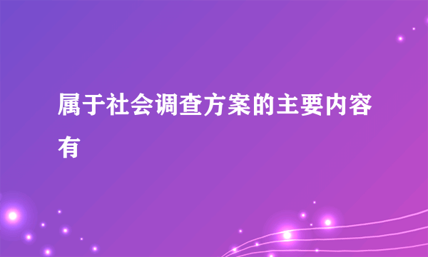 属于社会调查方案的主要内容有
