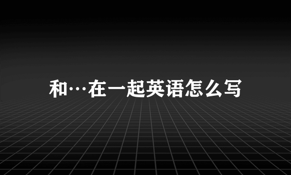 和…在一起英语怎么写