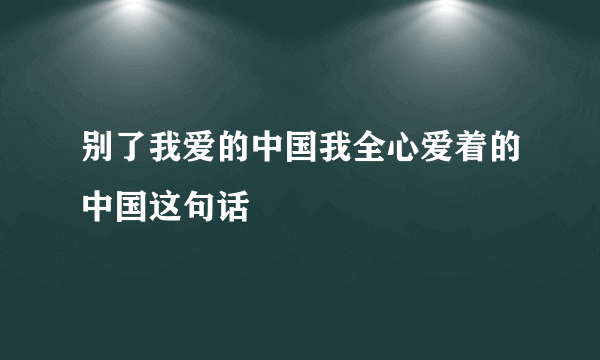 别了我爱的中国我全心爱着的中国这句话