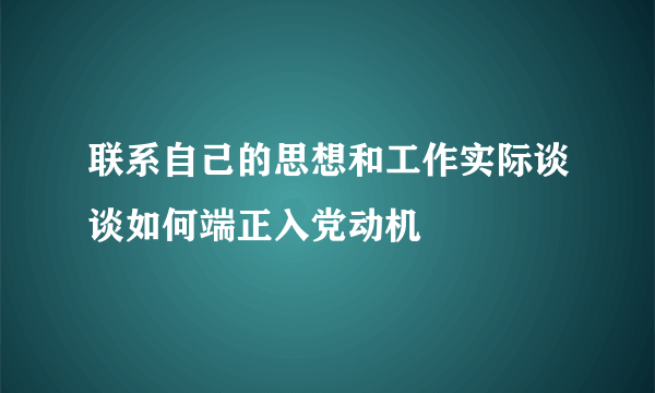 联系自己的思想和工作实际谈谈如何端正入党动机