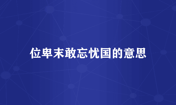 位卑末敢忘忧国的意思