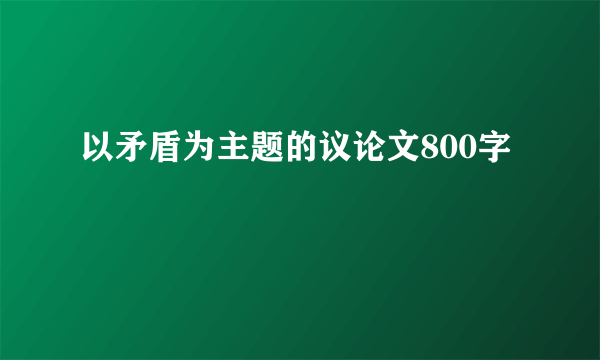 以矛盾为主题的议论文800字
