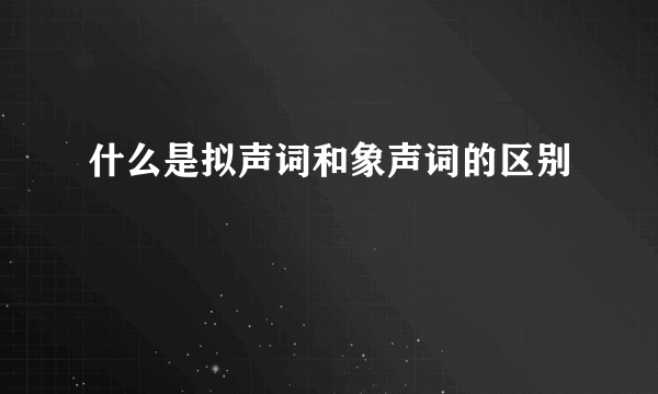 什么是拟声词和象声词的区别