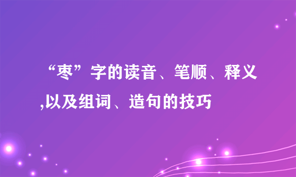 “枣”字的读音、笔顺、释义,以及组词、造句的技巧