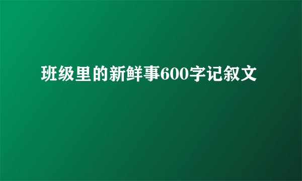 班级里的新鲜事600字记叙文