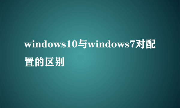windows10与windows7对配置的区别