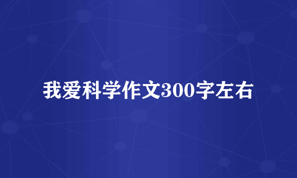 我爱科学作文300字左右