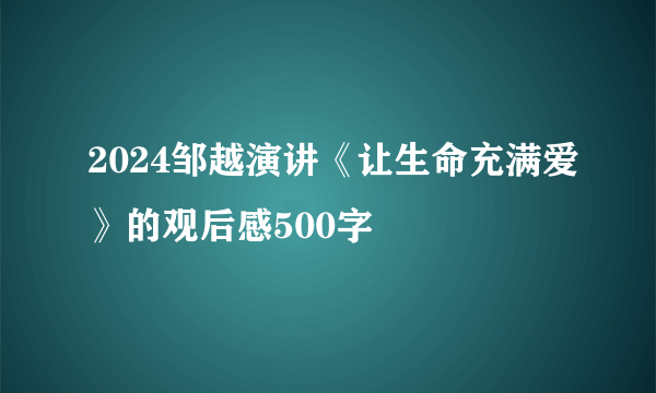 2024邹越演讲《让生命充满爱》的观后感500字