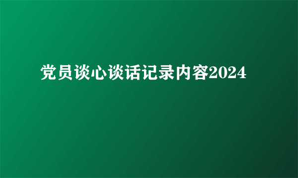党员谈心谈话记录内容2024