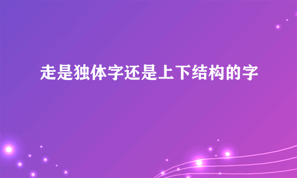 走是独体字还是上下结构的字