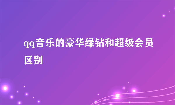 qq音乐的豪华绿钻和超级会员区别