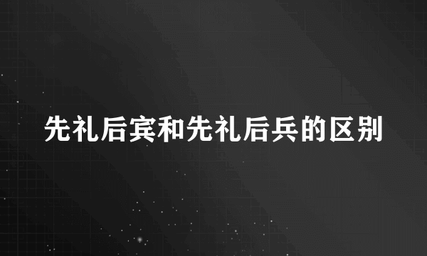 先礼后宾和先礼后兵的区别
