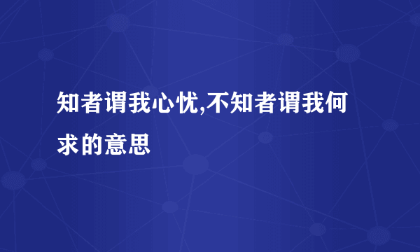 知者谓我心忧,不知者谓我何求的意思