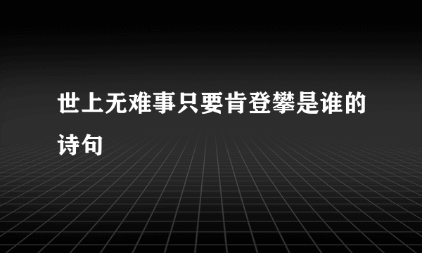 世上无难事只要肯登攀是谁的诗句