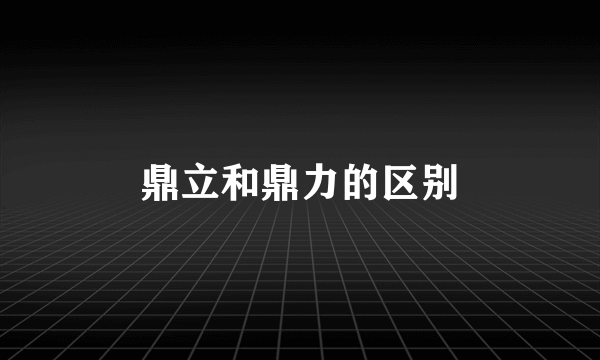 鼎立和鼎力的区别