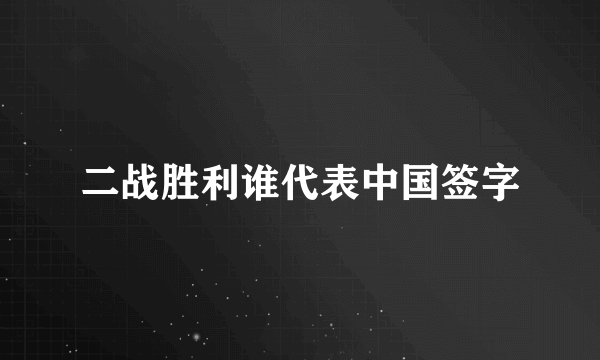 二战胜利谁代表中国签字