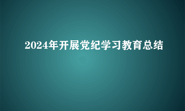 2024年开展党纪学习教育总结