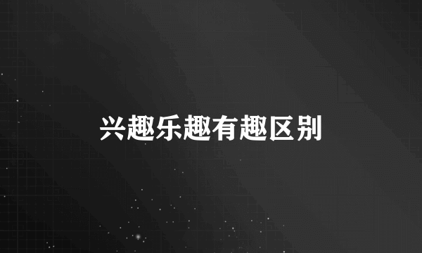 兴趣乐趣有趣区别