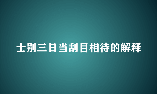 士别三日当刮目相待的解释