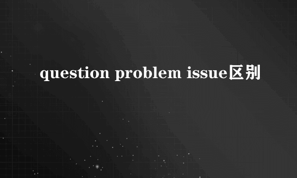 question problem issue区别