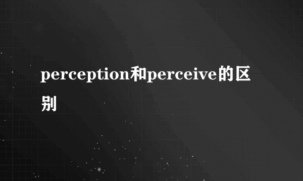 perception和perceive的区别