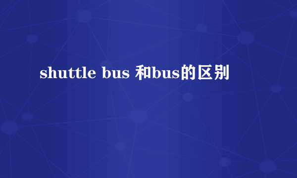 shuttle bus 和bus的区别