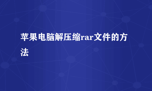 苹果电脑解压缩rar文件的方法