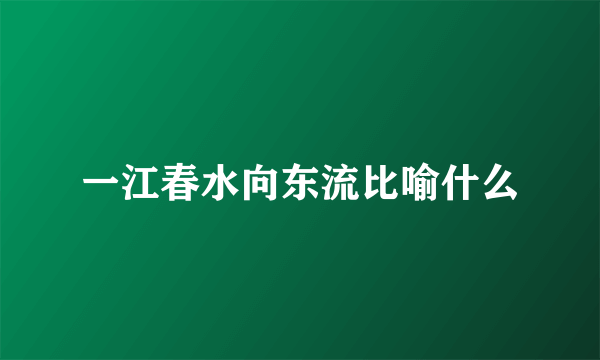 一江春水向东流比喻什么