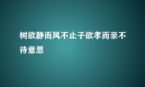 树欲静而风不止子欲孝而亲不待意思