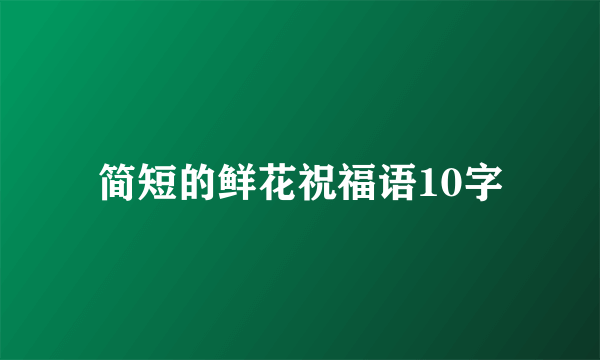 简短的鲜花祝福语10字
