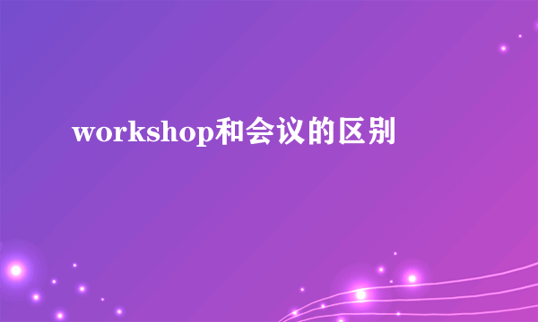 workshop和会议的区别