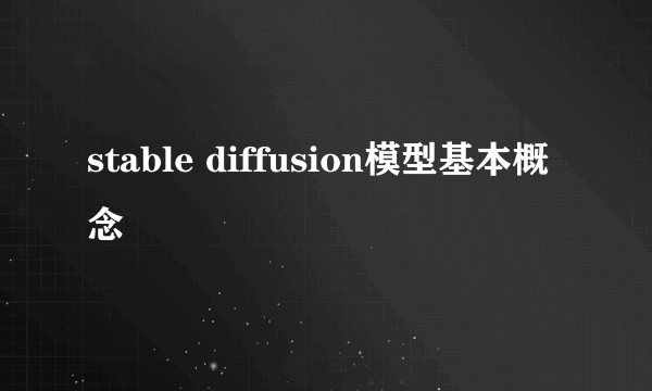 stable diffusion模型基本概念
