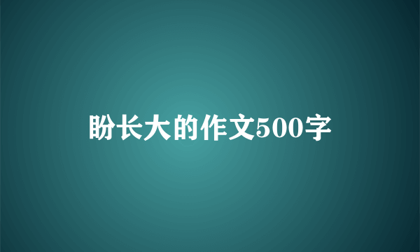 盼长大的作文500字