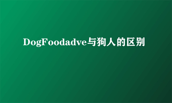 DogFoodadve与狗人的区别