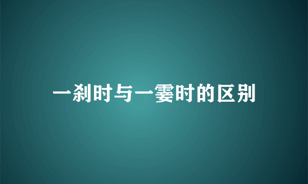 一刹时与一霎时的区别