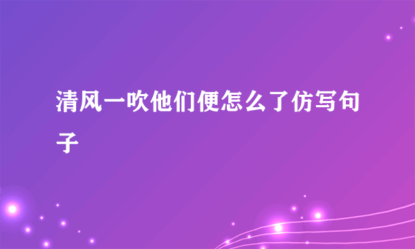 清风一吹他们便怎么了仿写句子