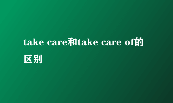 take care和take care of的区别
