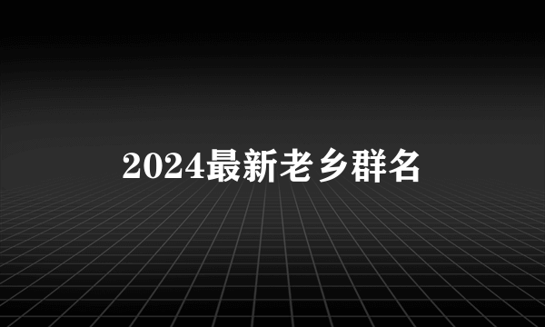 2024最新老乡群名