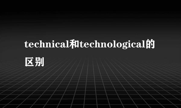 technical和technological的区别