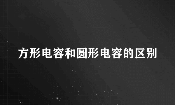 方形电容和圆形电容的区别
