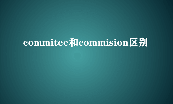 commitee和commision区别